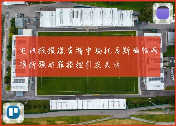 电讯报报道黄潜中场托马斯面临两项新强奸罪指控引发关注