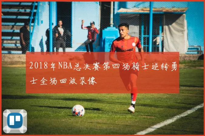 2018年NBA总决赛第四场骑士逆转勇士全场回放录像