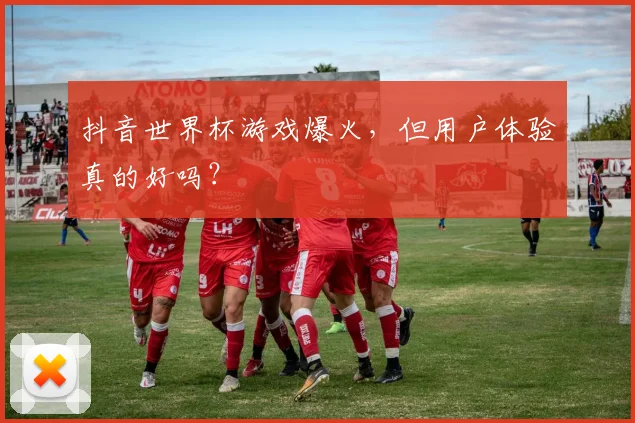 抖音世界杯游戏爆火，但用户体验真的好吗？