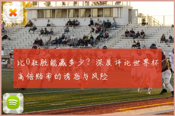 比0狂胜能赢多少？深度评论世界杯高倍赔率的诱惑与风险