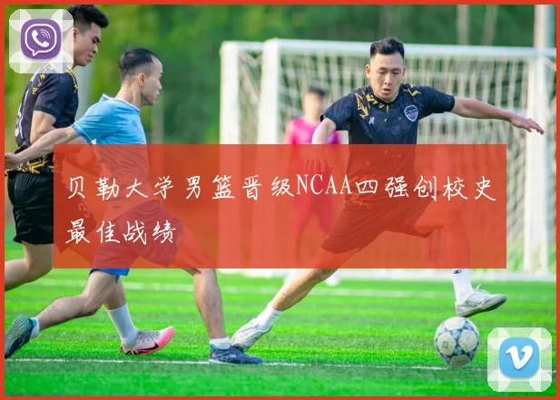贝勒大学男篮晋级NCAA四强创校史最佳战绩