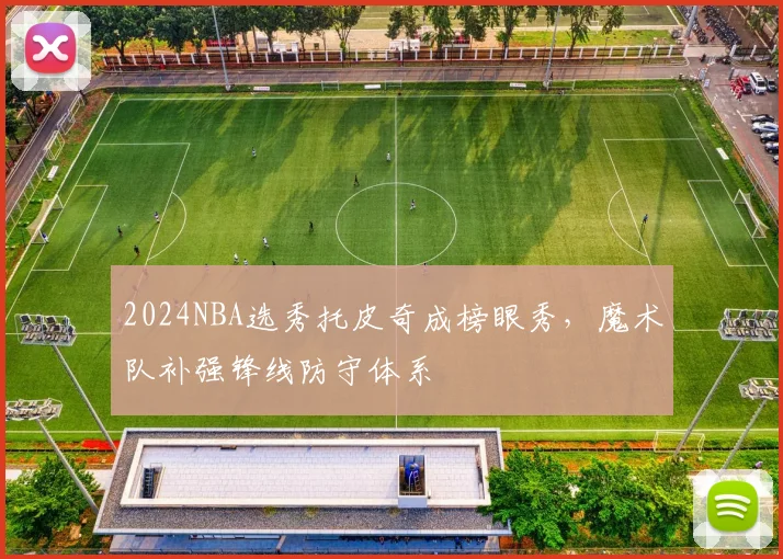 2024NBA选秀托皮奇成榜眼秀，魔术队补强锋线防守体系