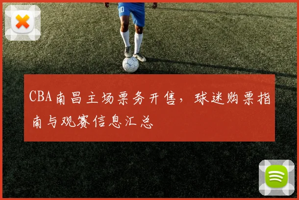 CBA南昌主场票务开售，球迷购票指南与观赛信息汇总