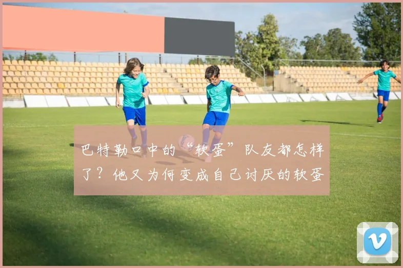 巴特勒口中的“软蛋”队友都怎样了？他又为何变成自己讨厌的软蛋