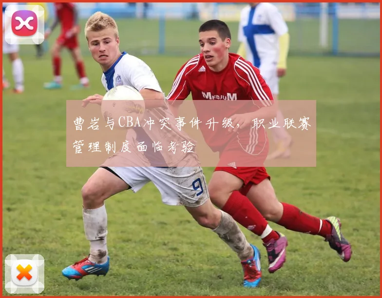 曹岩与CBA冲突事件升级，职业联赛管理制度面临考验