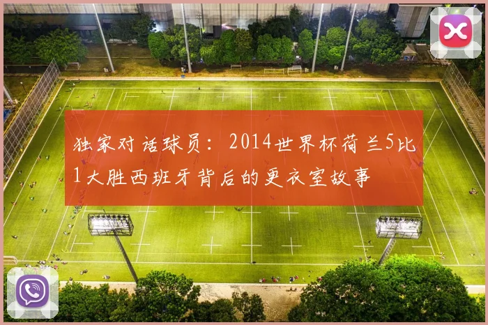 独家对话球员：2014世界杯荷兰5比1大胜西班牙背后的更衣室故事