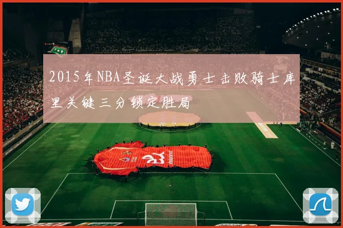 2015年NBA圣诞大战勇士击败骑士库里关键三分锁定胜局