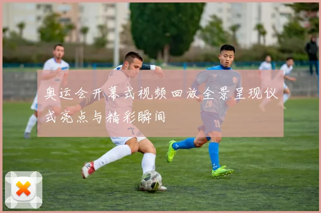 奥运会开幕式视频回放全景呈现仪式亮点与精彩瞬间